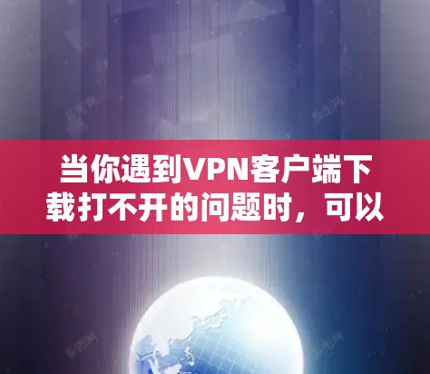 当你遇到VPN客户端下载打不开的问题时，可以按照以下步骤进行排查和解决