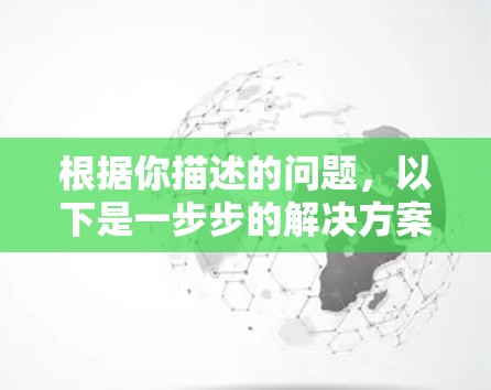 根据你描述的问题，以下是一步步的解决方案