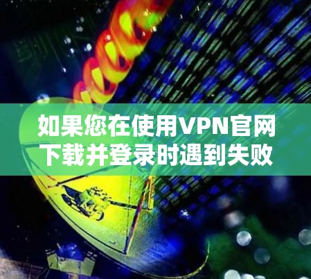 如果您在使用VPN官网下载并登录时遇到失败问题，可以按照以下步骤进行排查和解决