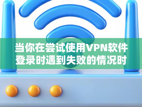 当你在尝试使用VPN软件登录时遇到失败的情况时，可以按照以下步骤进行排查和解决