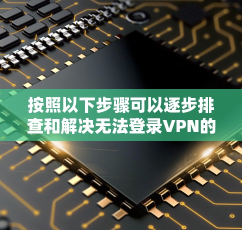 按照以下步骤可以逐步排查和解决无法登录VPN的问题
