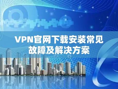 VPN官网下载安装常见故障及解决方案