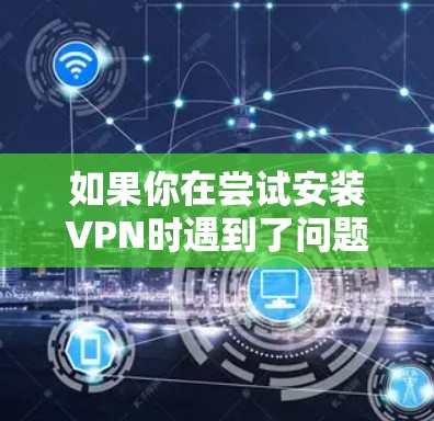 如果你在尝试安装VPN时遇到了问题，可以按照以下步骤逐步排查和解决问题