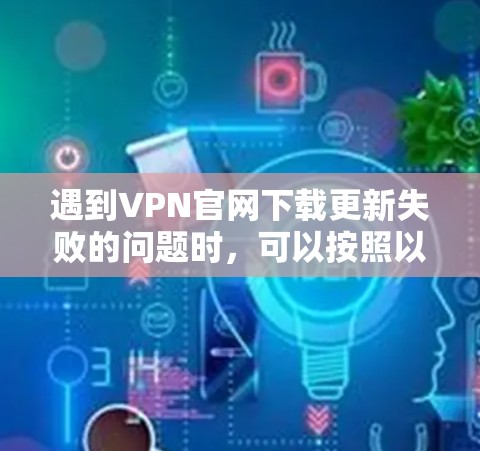 遇到VPN官网下载更新失败的问题时，可以按照以下步骤进行排查和解决