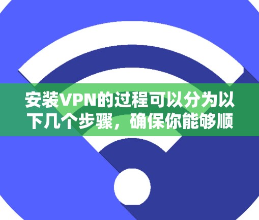 安装VPN的过程可以分为以下几个步骤，确保你能够顺利完成并安全使用