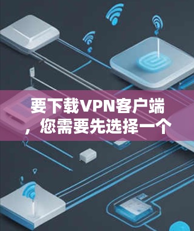 要下载VPN客户端，您需要先选择一个VPN服务提供商，然后从他们的官方网站或应用商店下载对应的客户端。以下是一些常见的VPN服务提供商及其下载方式