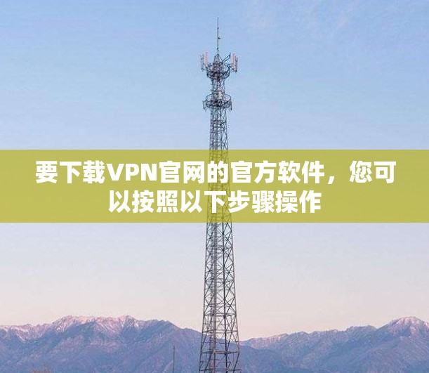 要下载VPN官网的官方软件，您可以按照以下步骤操作