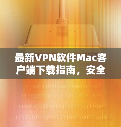 最新VPN软件Mac客户端下载指南，安全高效的网络连接解决方案