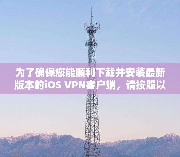 为了确保您能顺利下载并安装最新版本的iOS VPN客户端，请按照以下步骤操作